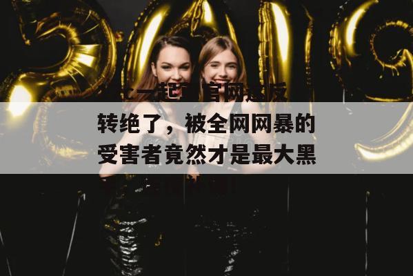 17c一起草官网这反转绝了，被全网网暴的受害者竟然才是最大黑手，连夜补课！