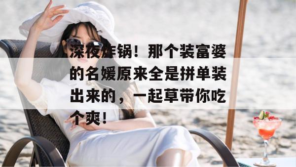 深夜炸锅！那个装富婆的名媛原来全是拼单装出来的，一起草带你吃个爽！