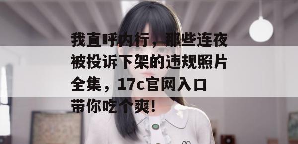 我直呼内行，那些连夜被投诉下架的违规照片全集，17c官网入口带你吃个爽！