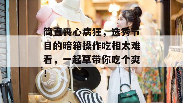 简直丧心病狂，选秀节目的暗箱操作吃相太难看，一起草带你吃个爽！