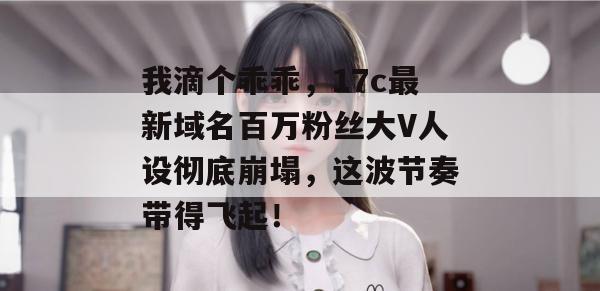 我滴个乖乖，17c最新域名百万粉丝大V人设彻底崩塌，这波节奏带得飞起！