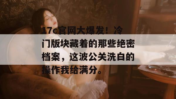 17c官网大爆发！冷门版块藏着的那些绝密档案，这波公关洗白的操作我给满分。
