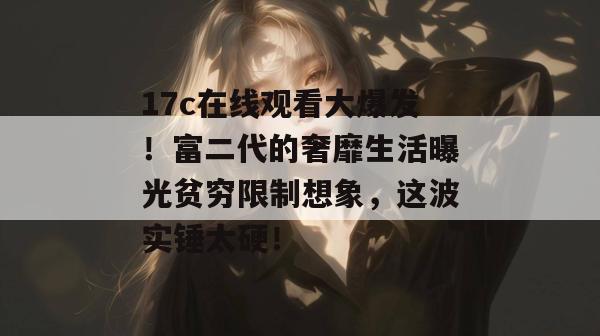 17c在线观看大爆发!富二代的奢靡生活曝光贫穷限制想象,这波实锤太硬! 17c在线观看大爆发!富二代的奢靡生活曝光贫穷限制想象,这波实锤太硬!