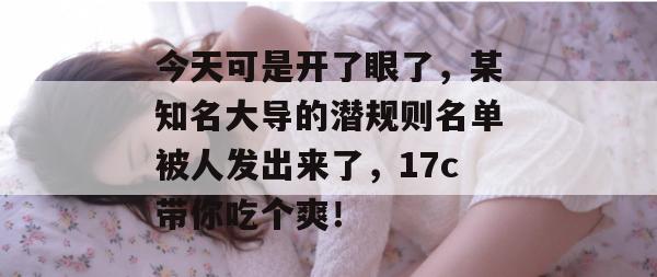 今天可是开了眼了，某知名大导的潜规则名单被人发出来了，17c带你吃个爽！