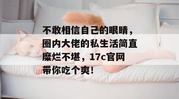 不敢相信自己的眼睛，圈内大佬的私生活简直糜烂不堪，17c官网带你吃个爽！